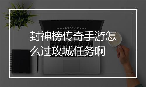 封神榜传奇手游怎么过攻城任务啊