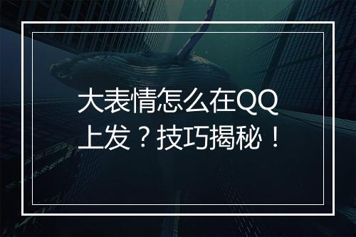 大表情怎么在QQ上发？技巧揭秘！