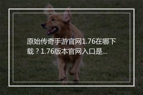 原始传奇手游官网1.76在哪下载？1.76版本官网入口是？