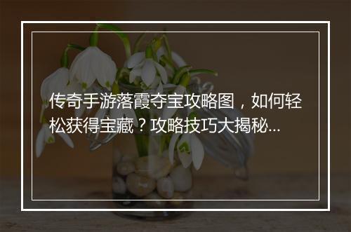 传奇手游落霞夺宝攻略图，如何轻松获得宝藏？攻略技巧大揭秘！