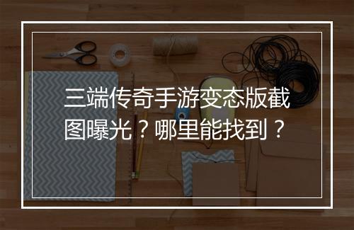 三端传奇手游变态版截图曝光？哪里能找到？