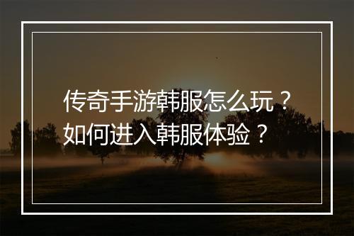 传奇手游韩服怎么玩？如何进入韩服体验？