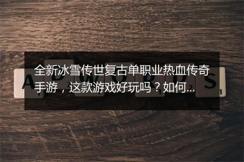 全新冰雪传世复古单职业热血传奇手游，这款游戏好玩吗？如何体验？