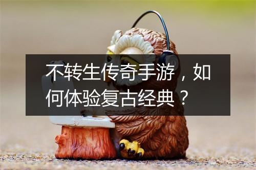 不转生传奇手游，如何体验复古经典？