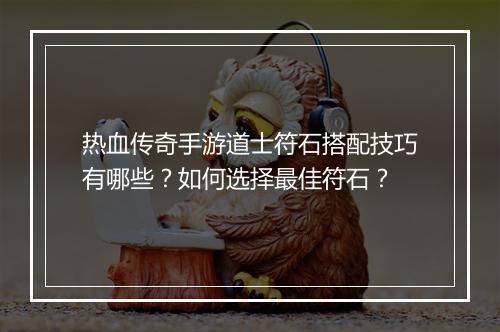 热血传奇手游道士符石搭配技巧有哪些？如何选择最佳符石？