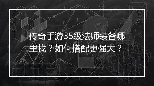 传奇手游35级法师装备哪里找？如何搭配更强大？