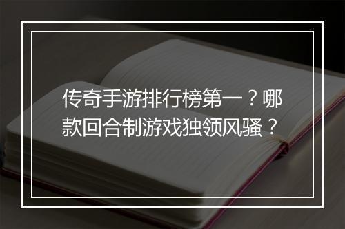 传奇手游排行榜第一？哪款回合制游戏独领风骚？