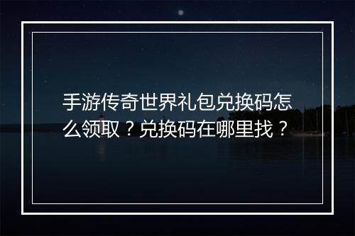 手游传奇世界礼包兑换码怎么领取？兑换码在哪里找？