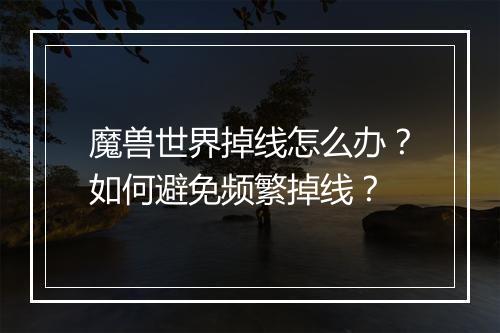 魔兽世界掉线怎么办？如何避免频繁掉线？