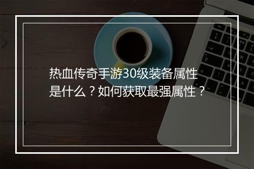 热血传奇手游30级装备属性是什么？如何获取最强属性？