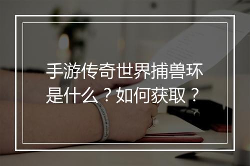 手游传奇世界捕兽环是什么？如何获取？