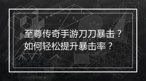至尊传奇手游刀刀暴击？如何轻松提升暴击率？