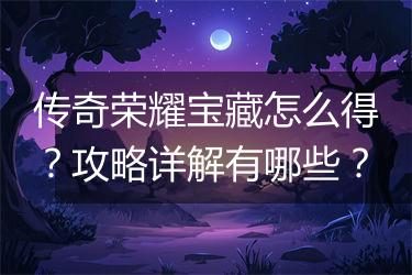 传奇荣耀宝藏怎么得？攻略详解有哪些？