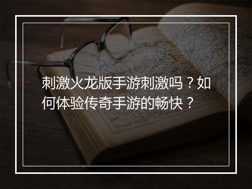 刺激火龙版手游刺激吗？如何体验传奇手游的畅快？