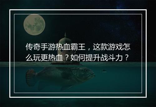 传奇手游热血霸王，这款游戏怎么玩更热血？如何提升战斗力？