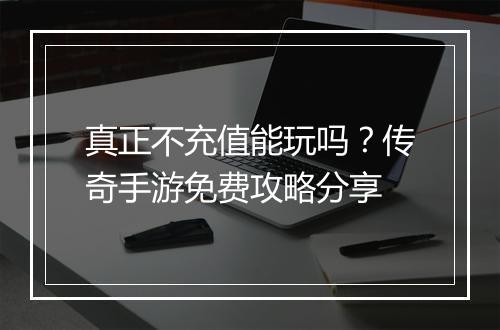 真正不充值能玩吗？传奇手游免费攻略分享