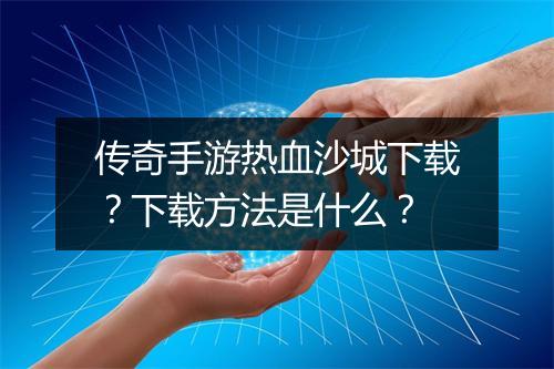 传奇手游热血沙城下载？下载方法是什么？