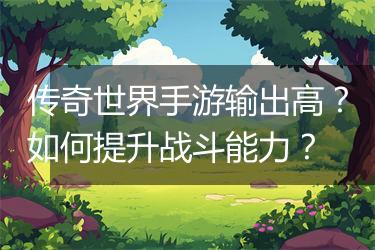 传奇世界手游输出高？如何提升战斗能力？
