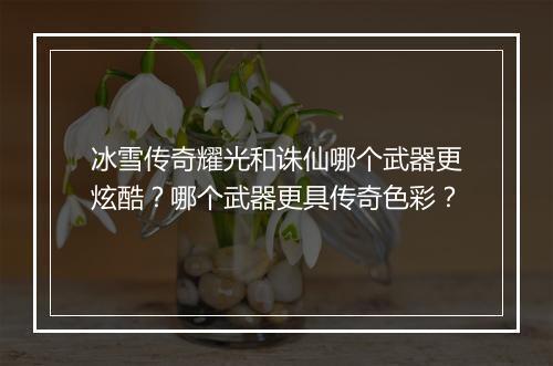 冰雪传奇耀光和诛仙哪个武器更炫酷？哪个武器更具传奇色彩？