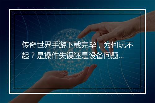 传奇世界手游下载完毕，为何玩不起？是操作失误还是设备问题？
