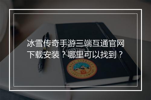 冰雪传奇手游三端互通官网下载安装？哪里可以找到？