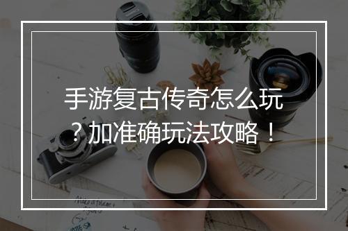 手游复古传奇怎么玩？加准确玩法攻略！