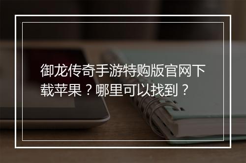 御龙传奇手游特购版官网下载苹果？哪里可以找到？