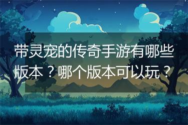 带灵宠的传奇手游有哪些版本？哪个版本可以玩？