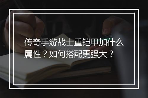 传奇手游战士重铠甲加什么属性？如何搭配更强大？