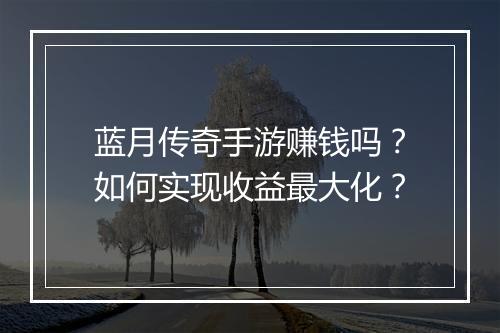蓝月传奇手游赚钱吗？如何实现收益最大化？