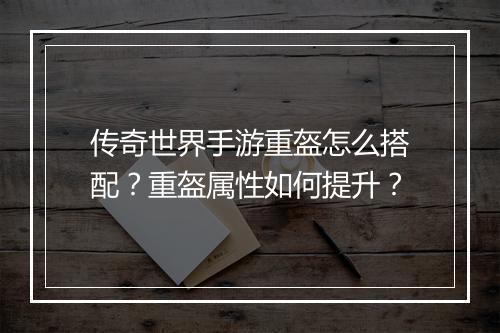 传奇世界手游重盔怎么搭配？重盔属性如何提升？