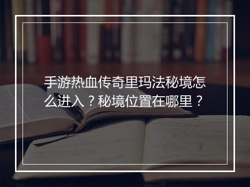手游热血传奇里玛法秘境怎么进入？秘境位置在哪里？