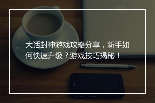 大话封神游戏攻略分享，新手如何快速升级？游戏技巧揭秘！