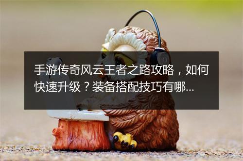 手游传奇风云王者之路攻略，如何快速升级？装备搭配技巧有哪些？
