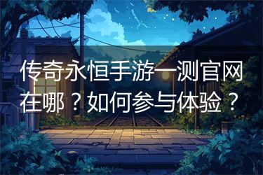 传奇永恒手游一测官网在哪？如何参与体验？