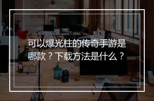 可以爆光柱的传奇手游是哪款？下载方法是什么？