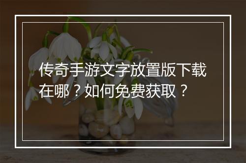 传奇手游文字放置版下载在哪？如何免费获取？