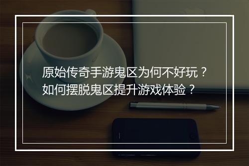 原始传奇手游鬼区为何不好玩？如何摆脱鬼区提升游戏体验？