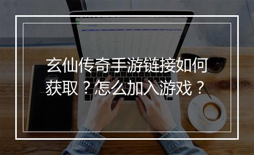 玄仙传奇手游链接如何获取？怎么加入游戏？