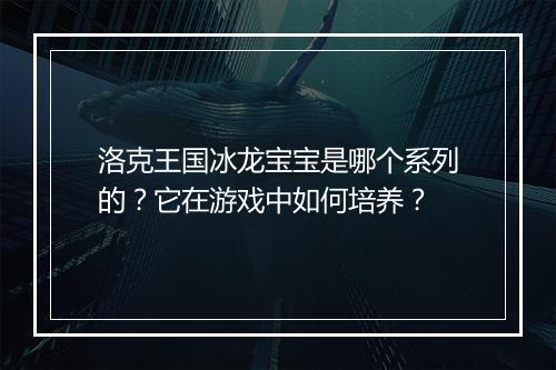洛克王国冰龙宝宝是哪个系列的？它在游戏中如何培养？
