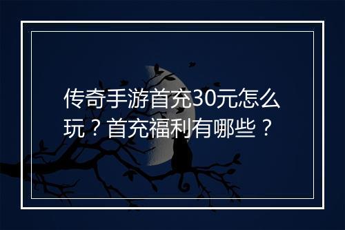 传奇手游首充30元怎么玩？首充福利有哪些？