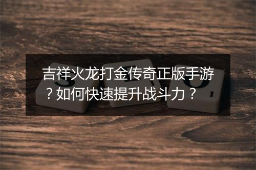 吉祥火龙打金传奇正版手游？如何快速提升战斗力？