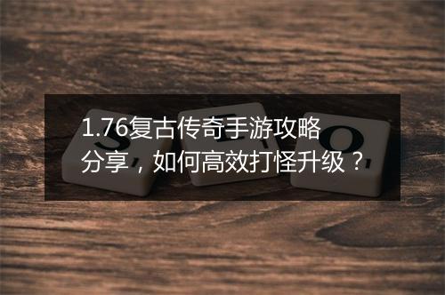 1.76复古传奇手游攻略分享，如何高效打怪升级？