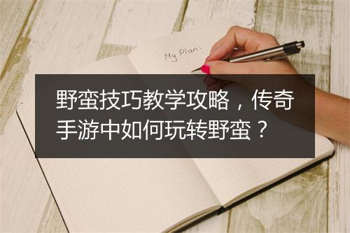 野蛮技巧教学攻略，传奇手游中如何玩转野蛮？