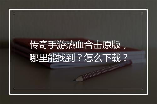 传奇手游热血合击原版，哪里能找到？怎么下载？