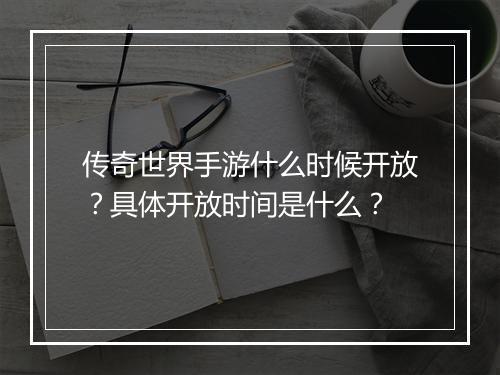 传奇世界手游什么时候开放？具体开放时间是什么？
