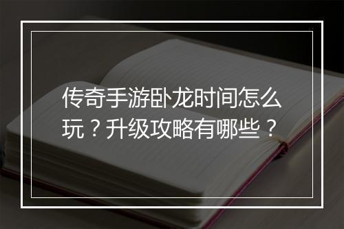 传奇手游卧龙时间怎么玩？升级攻略有哪些？