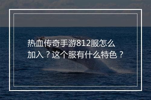 热血传奇手游812服怎么加入？这个服有什么特色？
