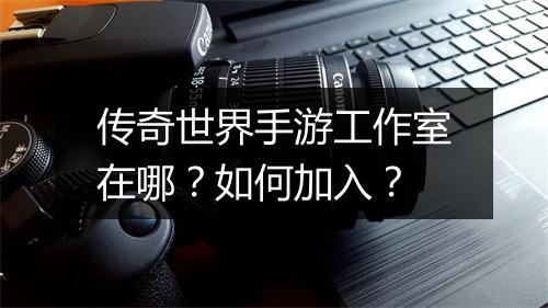 传奇世界手游工作室在哪？如何加入？