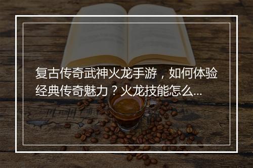 复古传奇武神火龙手游，如何体验经典传奇魅力？火龙技能怎么玩？